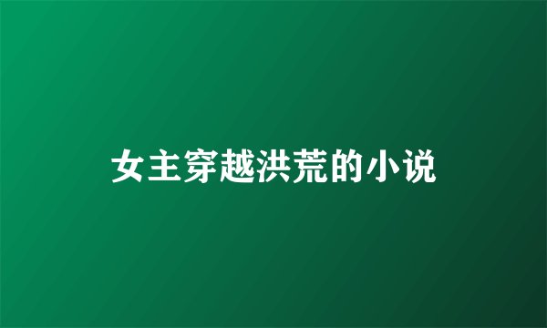 女主穿越洪荒的小说
