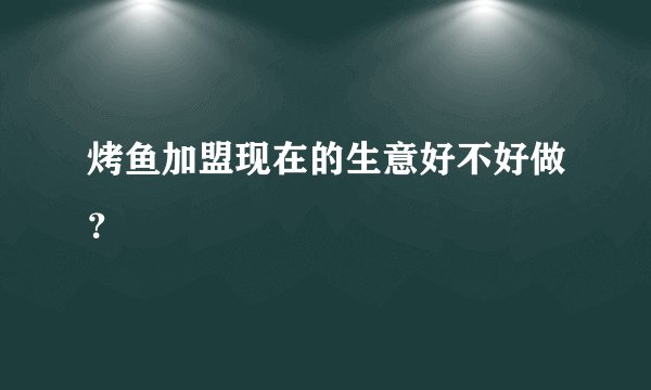 烤鱼加盟现在的生意好不好做？