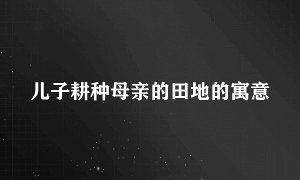 儿子耕种母亲的田地的寓意
