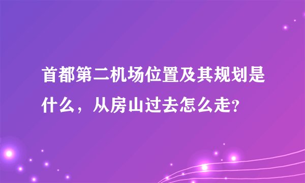 首都第二机场位置及其规划是什么，从房山过去怎么走？