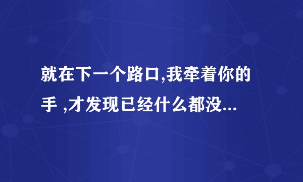 就在下一个路口,我牵着你的手 ,才发现已经什么都没有，这是一首歌的歌词，有谁知道歌名的