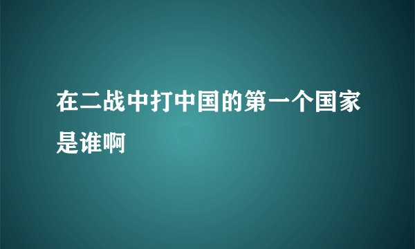 在二战中打中国的第一个国家是谁啊