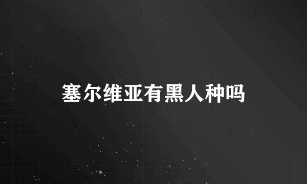 塞尔维亚有黑人种吗