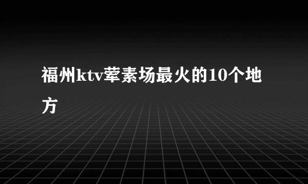 福州ktv荤素场最火的10个地方