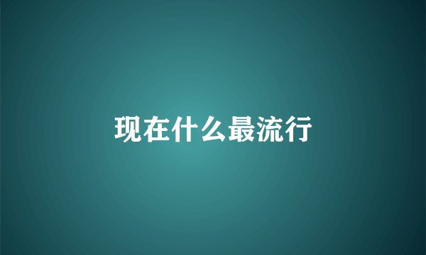 现在什么最流行