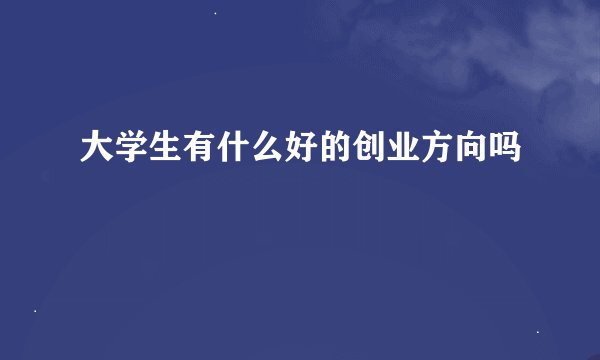 大学生有什么好的创业方向吗