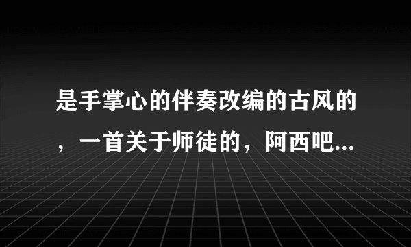 是手掌心的伴奏改编的古风的，一首关于师徒的，阿西吧我想不起叫什么