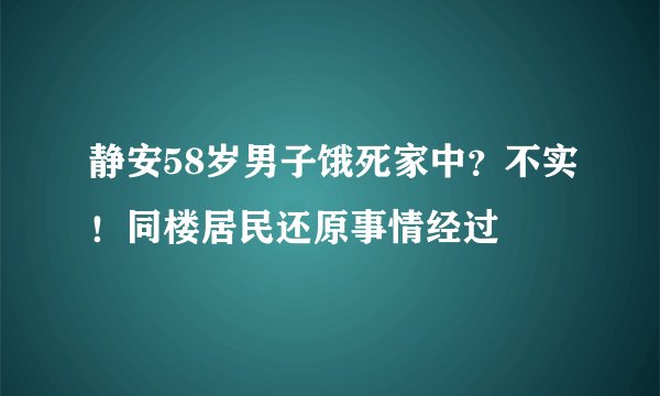 静安58岁男子饿死家中？不实！同楼居民还原事情经过