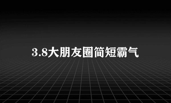 3.8大朋友圈简短霸气