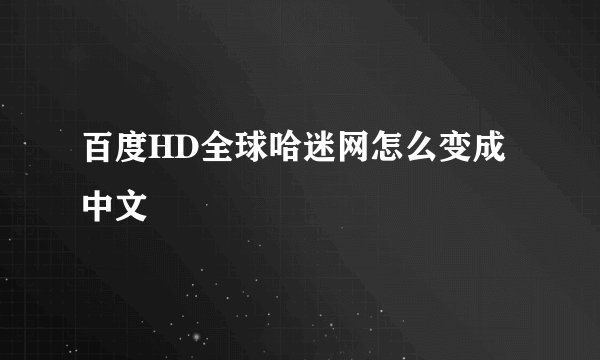 百度HD全球哈迷网怎么变成中文