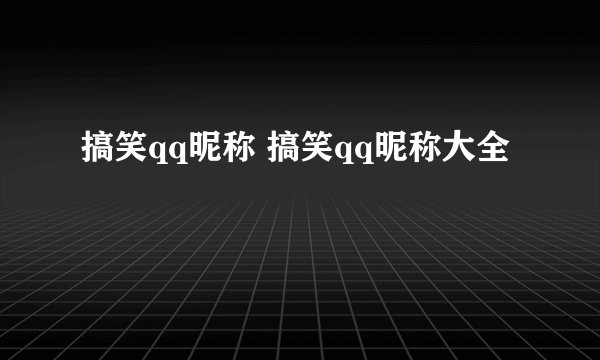 搞笑qq昵称 搞笑qq昵称大全