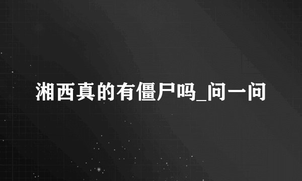 湘西真的有僵尸吗_问一问