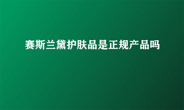赛斯兰黛护肤品是正规产品吗