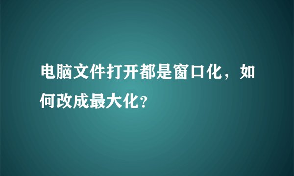 电脑文件打开都是窗口化，如何改成最大化？