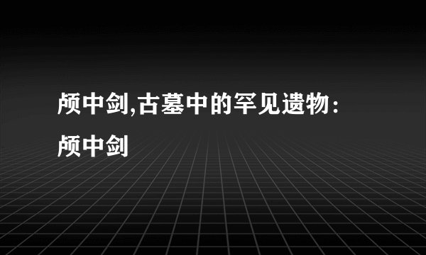 颅中剑,古墓中的罕见遗物：颅中剑