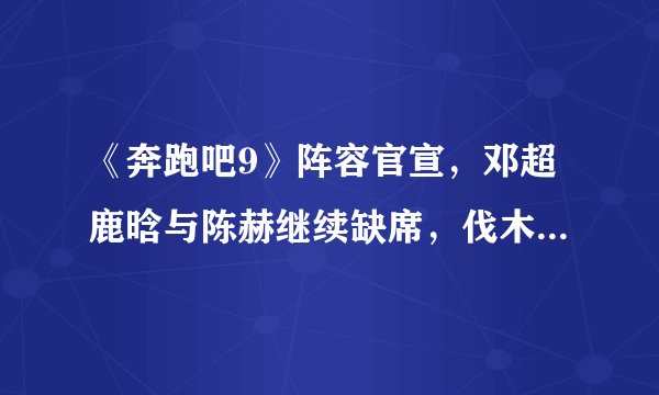 《奔跑吧9》阵容官宣，邓超鹿晗与陈赫继续缺席，伐木累难重聚