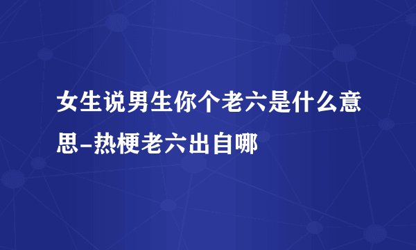 女生说男生你个老六是什么意思-热梗老六出自哪