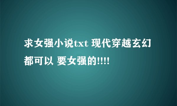 求女强小说txt 现代穿越玄幻都可以 要女强的!!!!