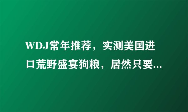 WDJ常年推荐，实测美国进口荒野盛宴狗粮，居然只要20多一斤