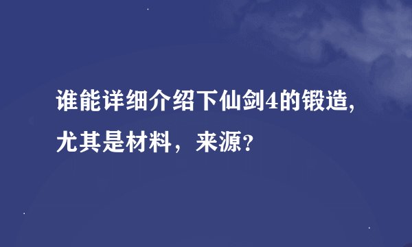 谁能详细介绍下仙剑4的锻造,尤其是材料，来源？