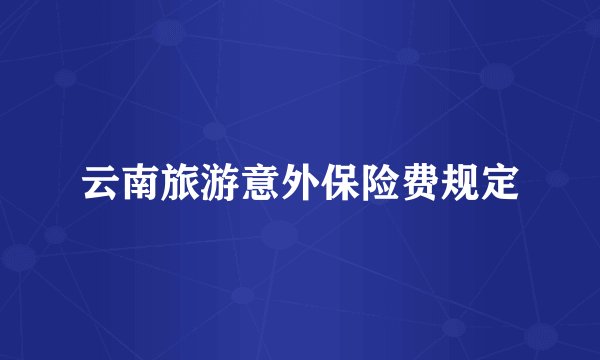 云南旅游意外保险费规定