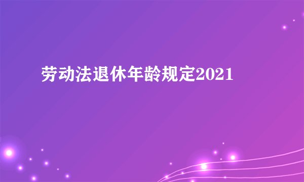 劳动法退休年龄规定2021
