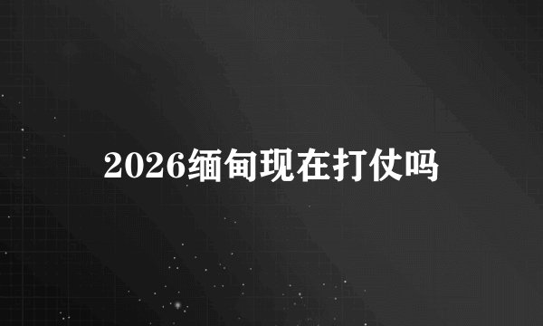 2026缅甸现在打仗吗