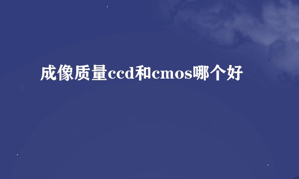 成像质量ccd和cmos哪个好