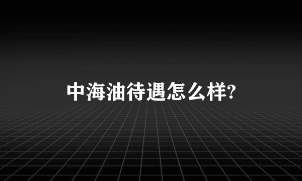 中海油待遇怎么样?
