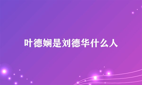 叶德娴是刘德华什么人