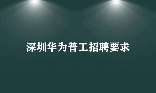深圳华为普工招聘要求