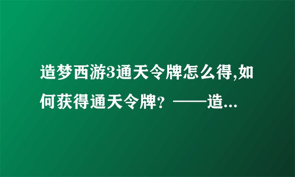 造梦西游3通天令牌怎么得,如何获得通天令牌？——造梦西游3