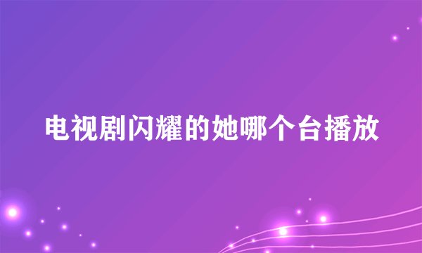 电视剧闪耀的她哪个台播放