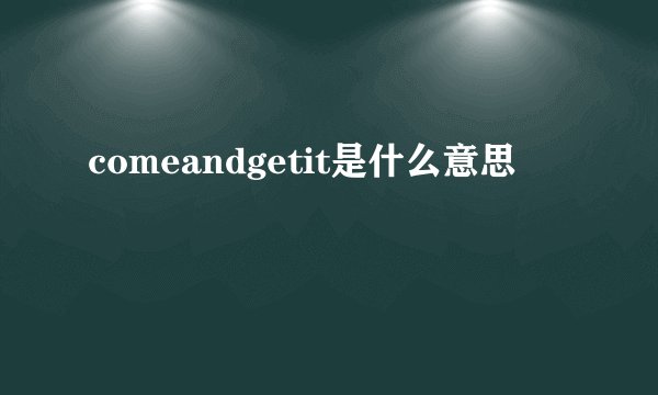 comeandgetit是什么意思