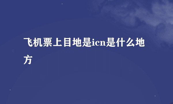 飞机票上目地是icn是什么地方