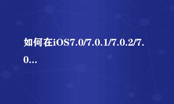 如何在iOS7.0/7.0.1/7.0.2/7.0.4的ipad mini2上使用evasi0n7成功越狱？