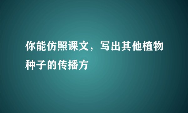 你能仿照课文，写出其他植物种子的传播方