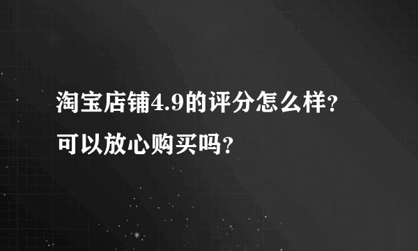 淘宝店铺4.9的评分怎么样？可以放心购买吗？