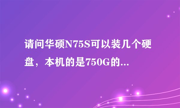 请问华硕N75S可以装几个硬盘，本机的是750G的，可以再装一块2T或是1T的笔记本硬盘吗