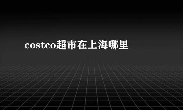 costco超市在上海哪里