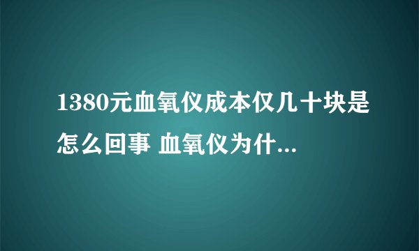 1380元血氧仪成本仅几十块是怎么回事 血氧仪为什么这么贵了