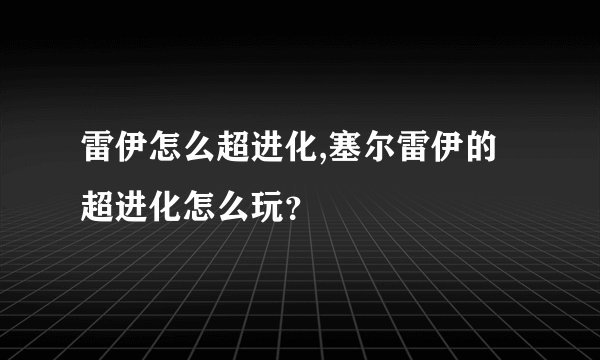 雷伊怎么超进化,塞尔雷伊的超进化怎么玩?