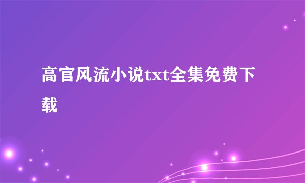 高官风流小说txt全集免费下载