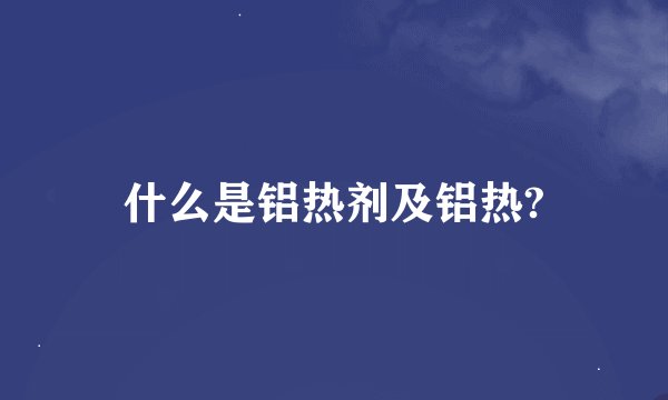 什么是铝热剂及铝热?
