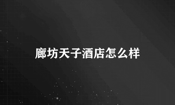廊坊天子酒店怎么样