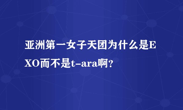 亚洲第一女子天团为什么是EXO而不是t-ara啊？