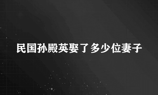 民国孙殿英娶了多少位妻子