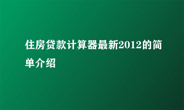 住房贷款计算器最新2012的简单介绍