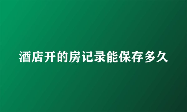 酒店开的房记录能保存多久
