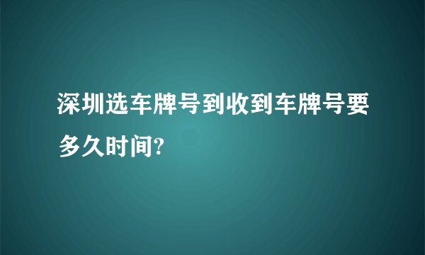 深圳选车牌号到收到车牌号要多久时间?